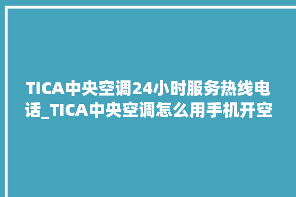 TICA中央空调24小时服务热线电话_TICA中央空调怎么用手机开空调 。中央空调