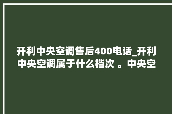 开利中央空调售后400电话_开利中央空调属于什么档次 。中央空调