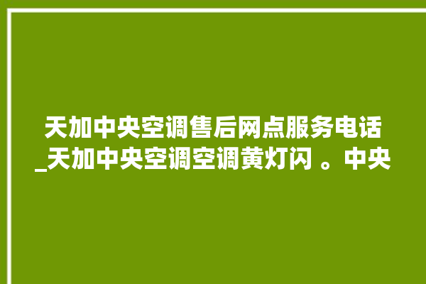 天加中央空调售后网点服务电话_天加中央空调空调黄灯闪 。中央空调