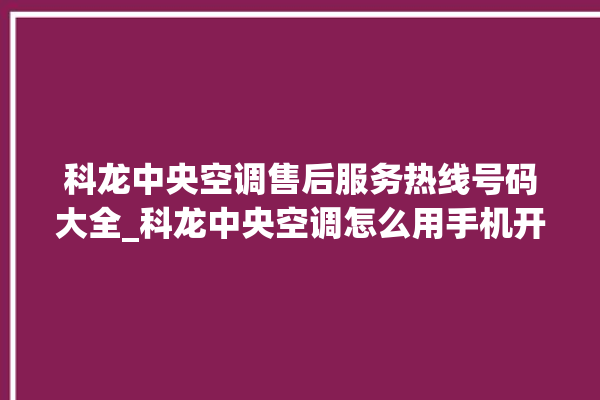 科龙中央空调售后服务热线号码大全_科龙中央空调怎么用手机开空调 。中央空调