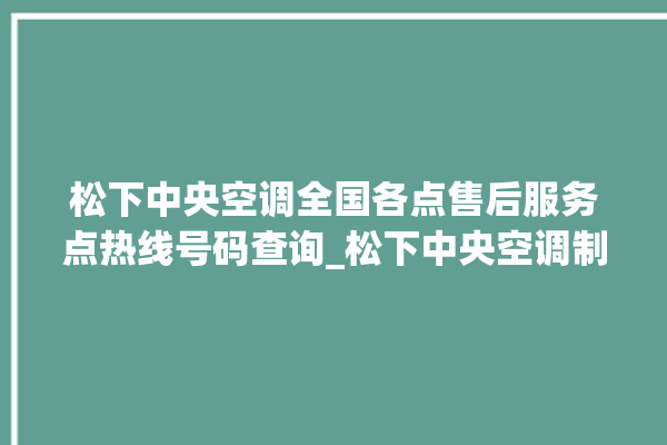 松下中央空调全国各点售后服务点热线号码查询_松下中央空调制冷怎么调节 。松下