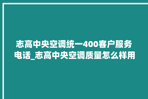 志高中央空调统一400客户服务电话_志高中央空调质量怎么样用的久吗 。中央空调