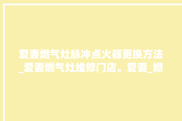 爱妻燃气灶脉冲点火器更换方法_爱妻燃气灶维修门店。爱妻_燃气灶