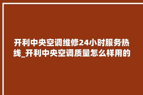 开利中央空调维修24小时服务热线_开利中央空调质量怎么样用的久吗 。中央空调