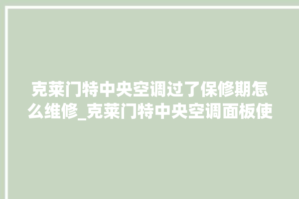 克莱门特中央空调过了保修期怎么维修_克莱门特中央空调面板使用说明 。克莱