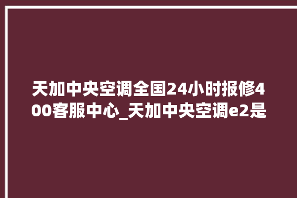 天加中央空调全国24小时报修400客服中心_天加中央空调e2是什么故障怎么解决 。中央空调