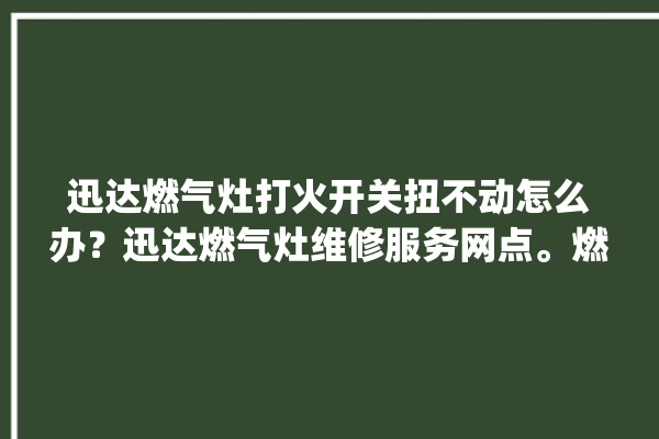 迅达燃气灶打火开关扭不动怎么办？迅达燃气灶维修服务网点。燃气灶_迅达