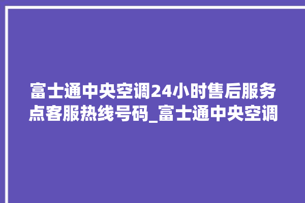 富士通中央空调24小时售后服务点客服热线号码_富士通中央空调质量怎么样用的久吗 。富士通