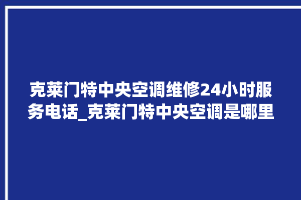 克莱门特中央空调维修24小时服务电话_克莱门特中央空调是哪里生产的 。克莱