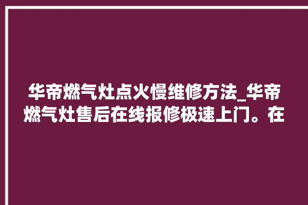 华帝燃气灶点火慢维修方法_华帝燃气灶售后在线报修极速上门。在线_燃气灶