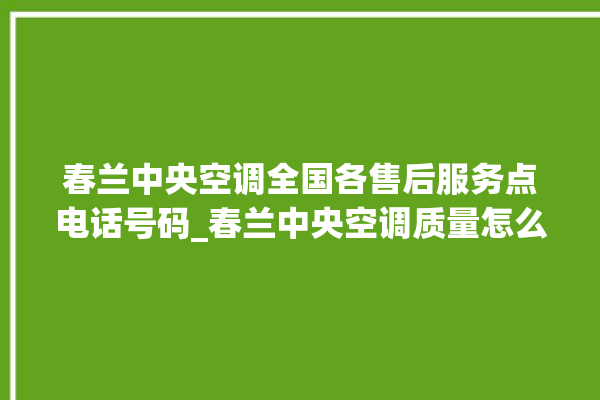 春兰中央空调全国各售后服务点电话号码_春兰中央空调质量怎么样用的久吗 。春兰