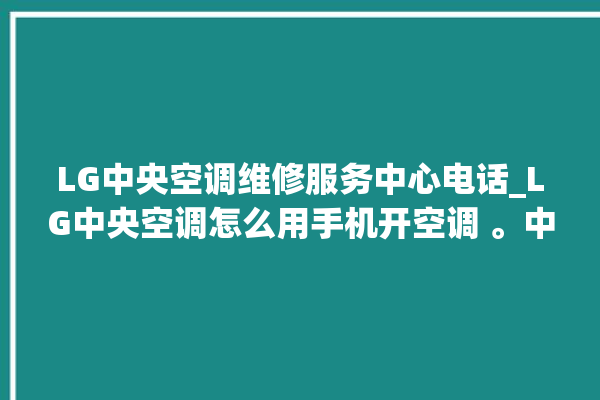 LG中央空调维修服务中心电话_LG中央空调怎么用手机开空调 。中央空调