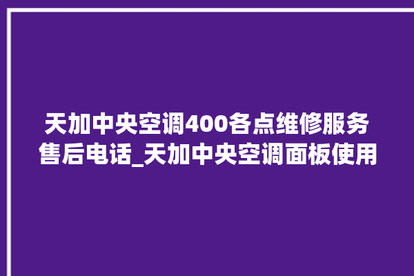 天加中央空调400各点维修服务售后电话_天加中央空调面板使用说明 。中央空调