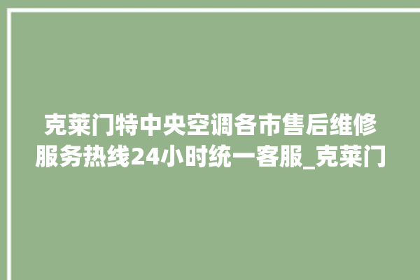 克莱门特中央空调各市售后维修服务热线24小时统一客服_克莱门特中央空调是哪里生产的 。克莱