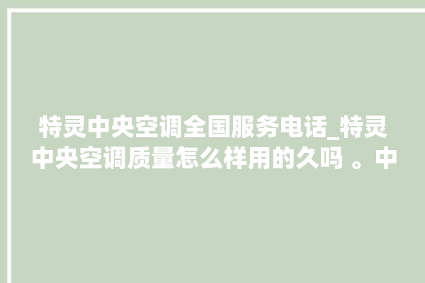 特灵中央空调全国服务电话_特灵中央空调质量怎么样用的久吗 。中央空调