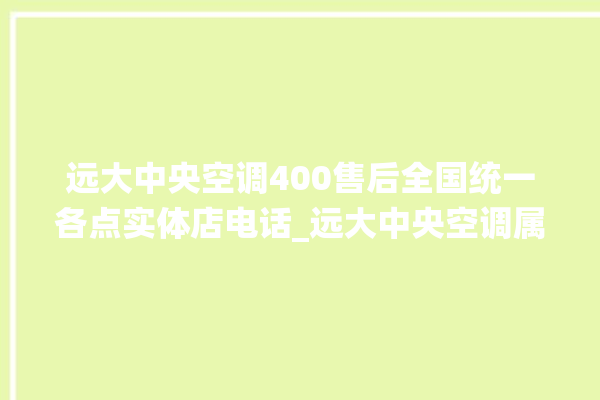 远大中央空调400售后全国统一各点实体店电话_远大中央空调属于什么档次 。中央空调