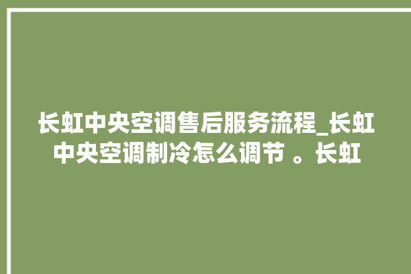 长虹中央空调售后服务流程_长虹中央空调制冷怎么调节 。长虹