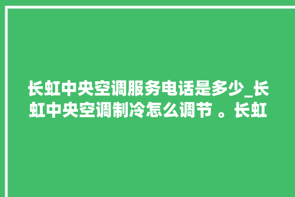 长虹中央空调服务电话是多少_长虹中央空调制冷怎么调节 。长虹