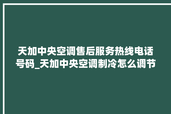 天加中央空调售后服务热线电话号码_天加中央空调制冷怎么调节 。中央空调