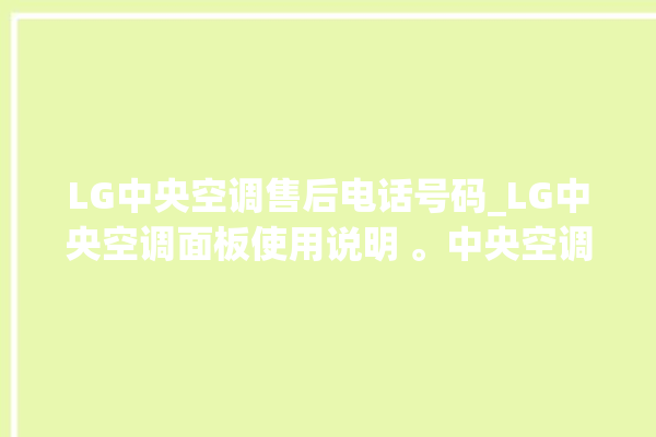 LG中央空调售后电话号码_LG中央空调面板使用说明 。中央空调