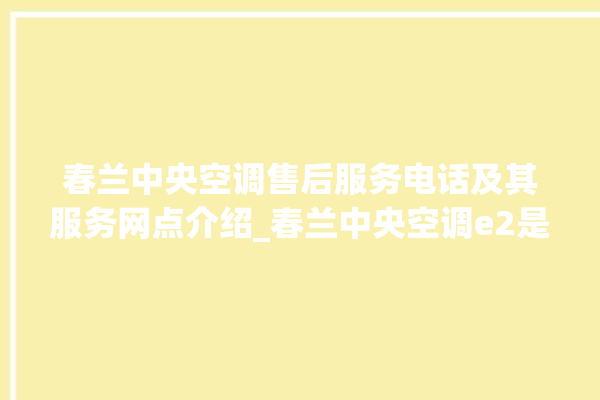 春兰中央空调售后服务电话及其服务网点介绍_春兰中央空调e2是什么故障怎么解决 。春兰