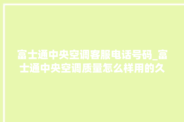 富士通中央空调客服电话号码_富士通中央空调质量怎么样用的久吗 。富士通