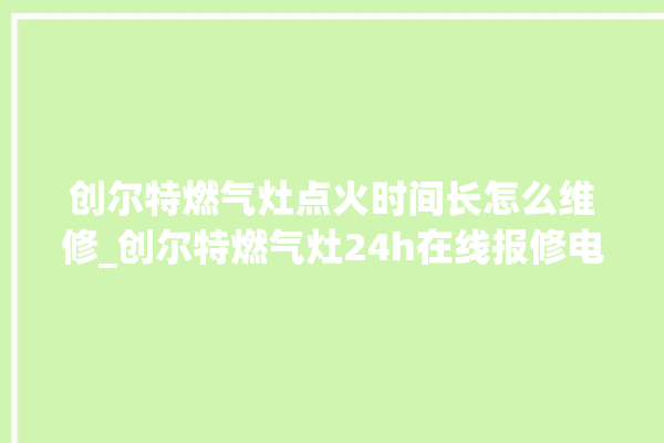 创尔特燃气灶点火时间长怎么维修_创尔特燃气灶24h在线报修电话。在线_尔特