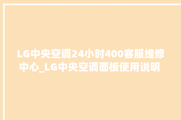 LG中央空调24小时400客服维修中心_LG中央空调面板使用说明 。中央空调