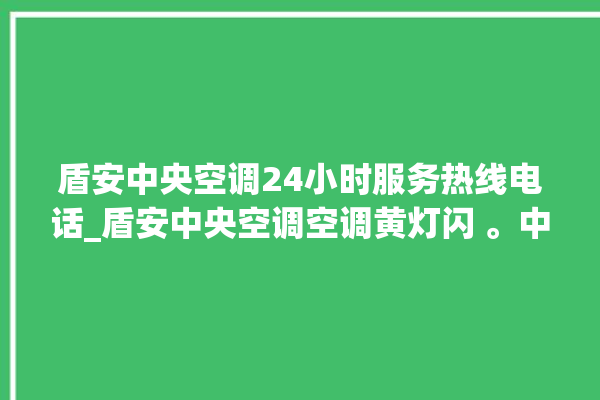 盾安中央空调24小时服务热线电话_盾安中央空调空调黄灯闪 。中央空调