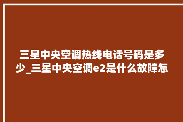 三星中央空调热线电话号码是多少_三星中央空调e2是什么故障怎么解决 。中央空调