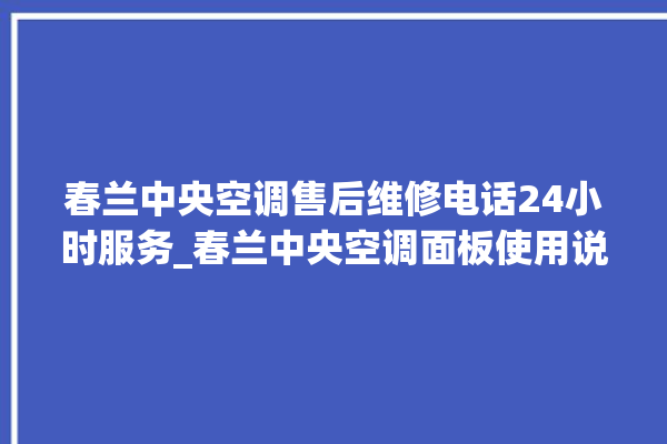 春兰中央空调售后维修电话24小时服务_春兰中央空调面板使用说明 。春兰