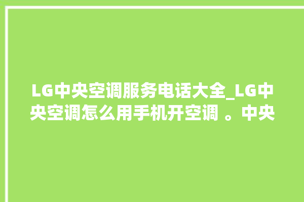 LG中央空调服务电话大全_LG中央空调怎么用手机开空调 。中央空调