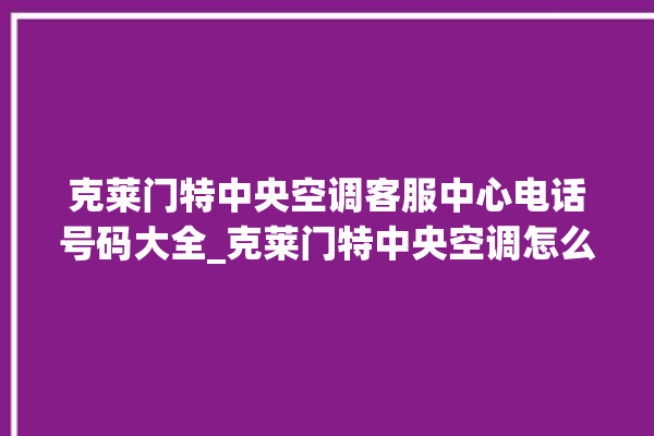 克莱门特中央空调客服中心电话号码大全_克莱门特中央空调怎么用手机开空调 。克莱