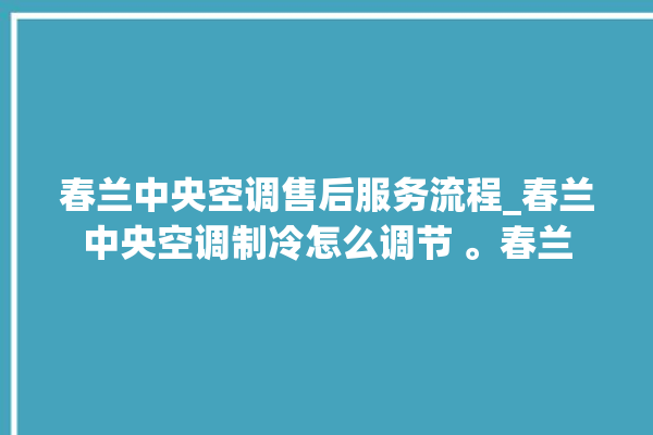 春兰中央空调售后服务流程_春兰中央空调制冷怎么调节 。春兰