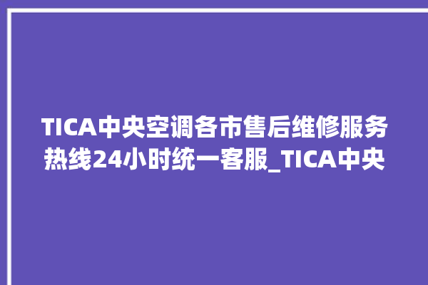 TICA中央空调各市售后维修服务热线24小时统一客服_TICA中央空调属于什么档次 。中央空调