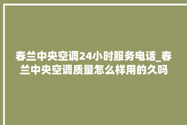 春兰中央空调24小时服务电话_春兰中央空调质量怎么样用的久吗 。春兰