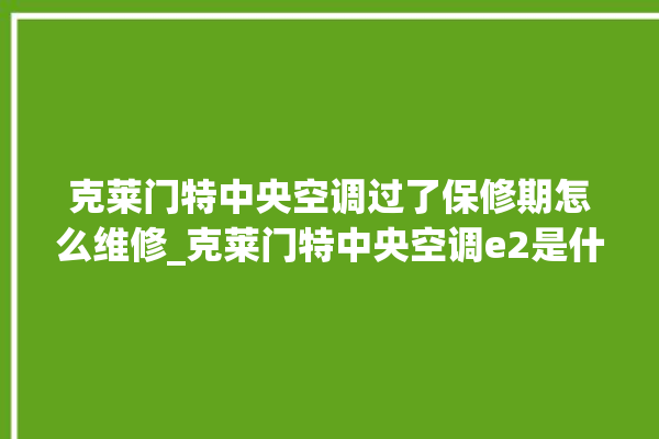 克莱门特中央空调过了保修期怎么维修_克莱门特中央空调e2是什么故障怎么解决 。克莱