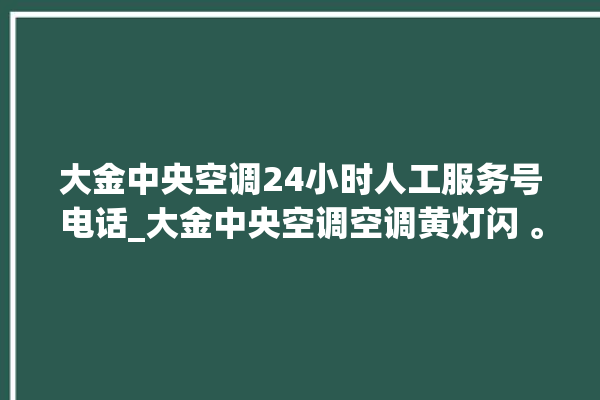 大金中央空调24小时人工服务号电话_大金中央空调空调黄灯闪 。中央空调