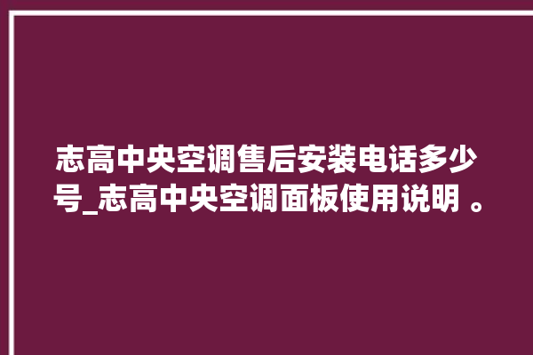 志高中央空调售后安装电话多少号_志高中央空调面板使用说明 。中央空调