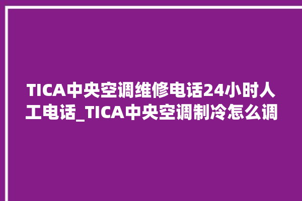 TICA中央空调维修电话24小时人工电话_TICA中央空调制冷怎么调节 。电话