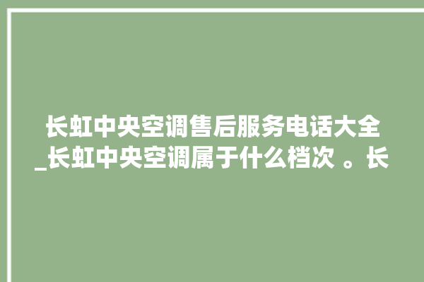 长虹中央空调售后服务电话大全_长虹中央空调属于什么档次 。长虹