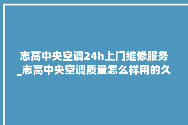 志高中央空调24h上门维修服务_志高中央空调质量怎么样用的久吗 。中央空调