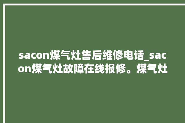 sacon煤气灶售后维修电话_sacon煤气灶故障在线报修。煤气灶_在线