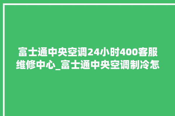 富士通中央空调24小时400客服维修中心_富士通中央空调制冷怎么调节 。富士通