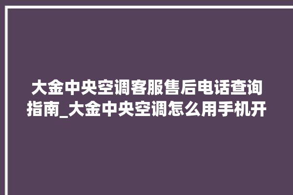 大金中央空调客服售后电话查询指南_大金中央空调怎么用手机开空调 。中央空调