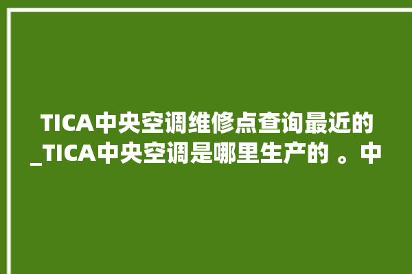 TICA中央空调维修点查询最近的_TICA中央空调是哪里生产的 。中央空调