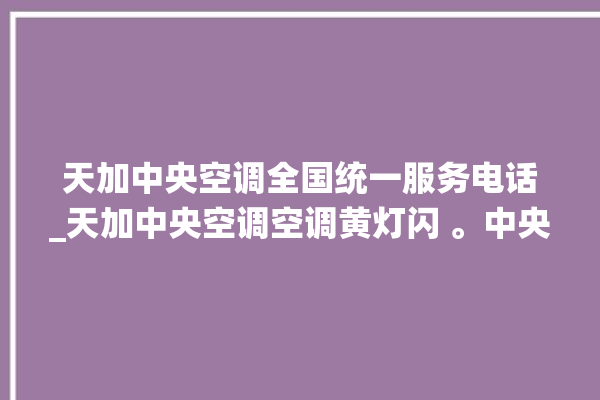 天加中央空调全国统一服务电话_天加中央空调空调黄灯闪 。中央空调