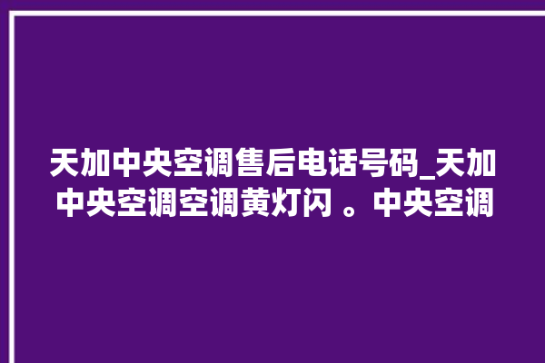 天加中央空调售后电话号码_天加中央空调空调黄灯闪 。中央空调