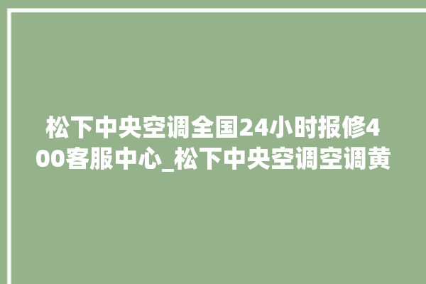 松下中央空调全国24小时报修400客服中心_松下中央空调空调黄灯闪 。中央空调