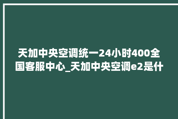 天加中央空调统一24小时400全国客服中心_天加中央空调e2是什么故障怎么解决 。中央空调